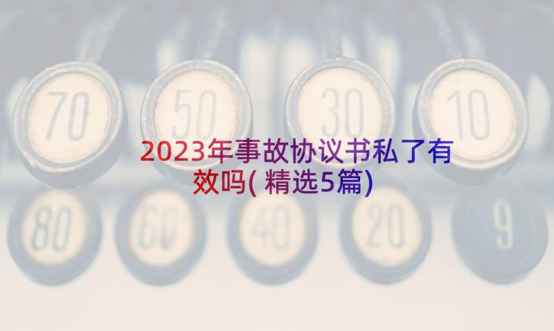 2023年事故协议书私了有效吗(精选5篇)