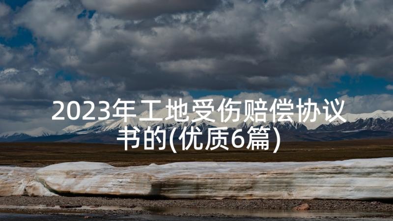 2023年工地受伤赔偿协议书的(优质6篇)