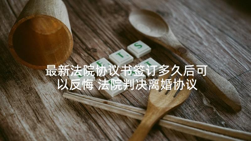 最新法院协议书签订多久后可以反悔 法院判决离婚协议书(通用5篇)