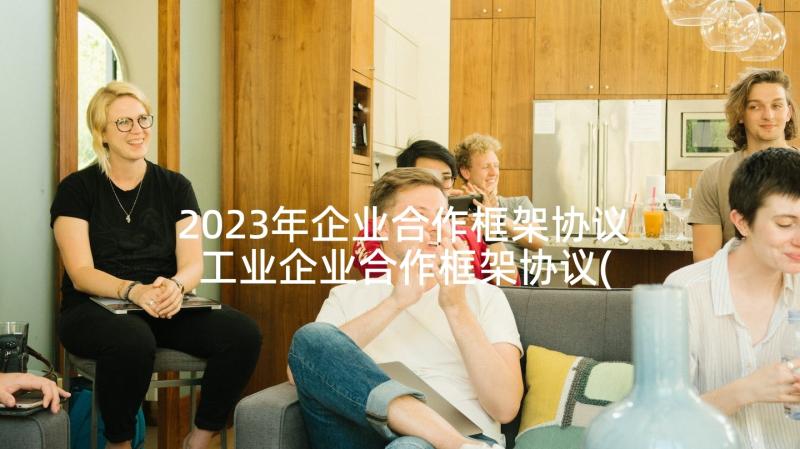 2023年企业合作框架协议 工业企业合作框架协议(优质5篇)