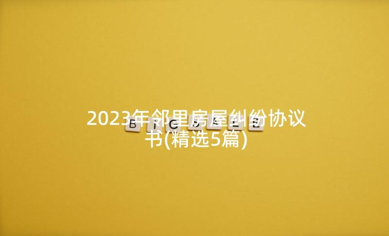 2023年邻里房屋纠纷协议书(精选5篇)