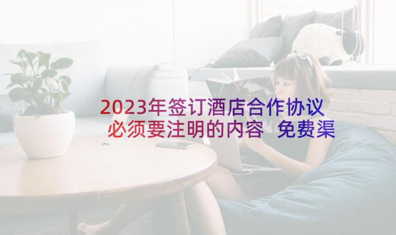 2023年签订酒店合作协议必须要注明的内容 免费渠道合作协议合同合集(汇总6篇)