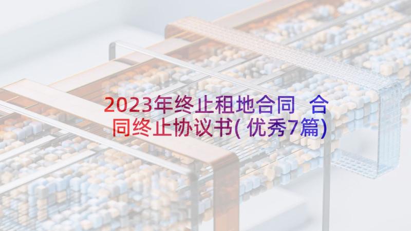 2023年终止租地合同 合同终止协议书(优秀7篇)