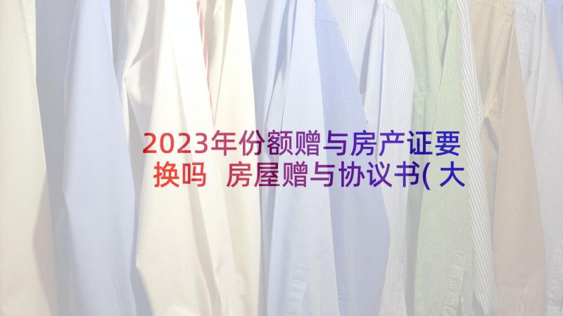 2023年份额赠与房产证要换吗 房屋赠与协议书(大全6篇)