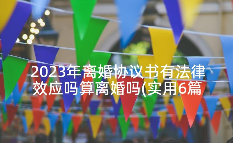 2023年离婚协议书有法律效应吗算离婚吗(实用6篇)