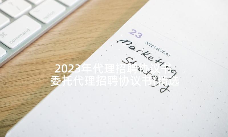 2023年代理招聘协议书 委托代理招聘协议书(精选5篇)