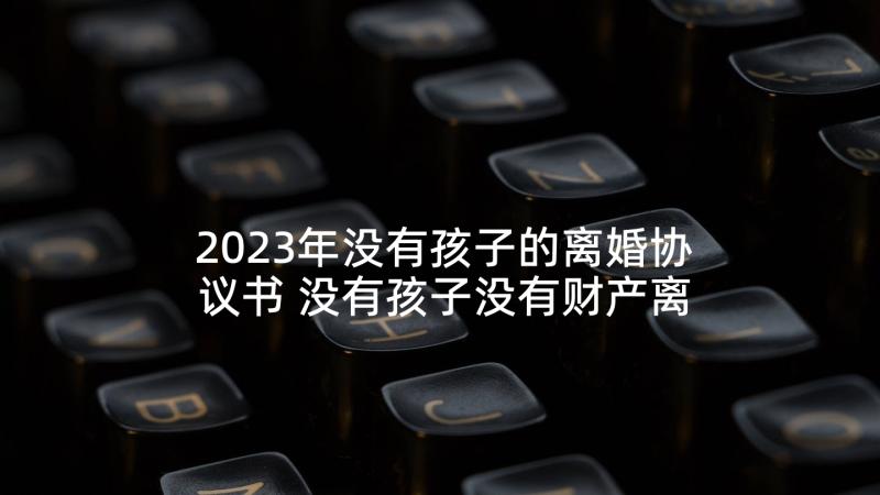 2023年没有孩子的离婚协议书 没有孩子没有财产离婚协议书(汇总5篇)