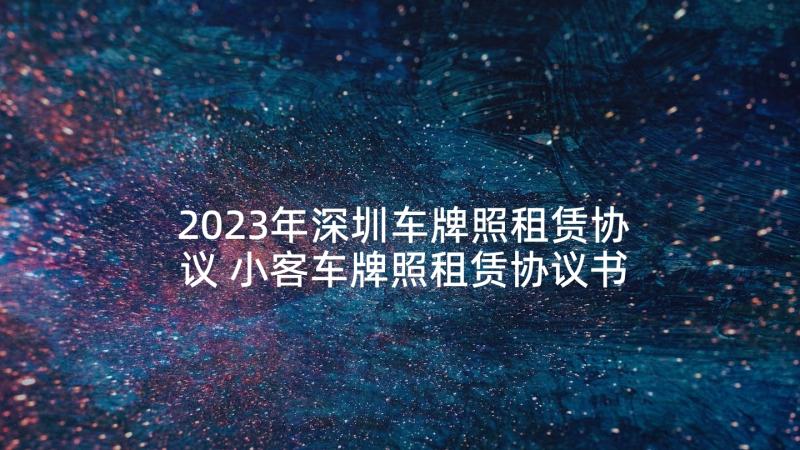 2023年深圳车牌照租赁协议 小客车牌照租赁协议书(模板5篇)