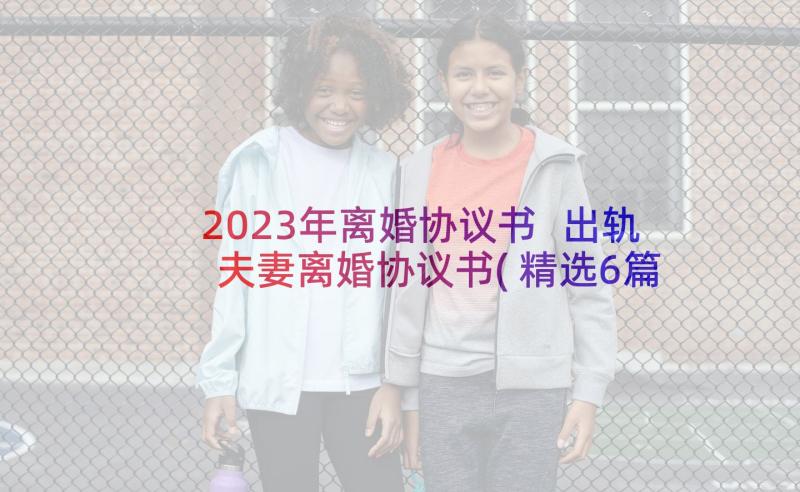 2023年离婚协议书 出轨夫妻离婚协议书(精选6篇)