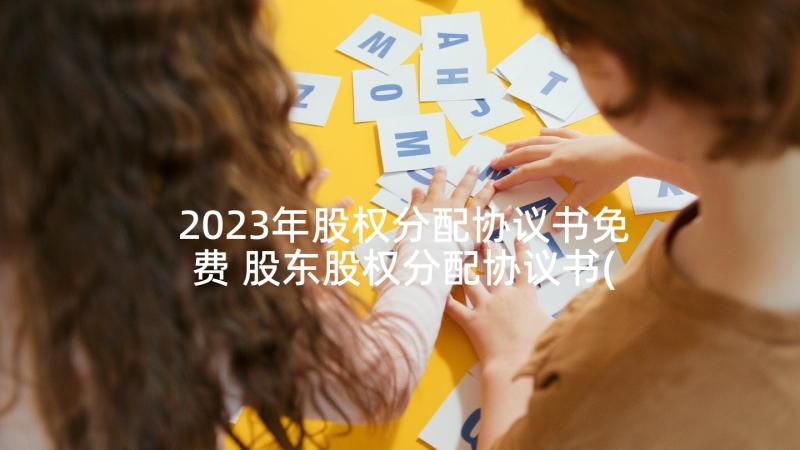 2023年股权分配协议书免费 股东股权分配协议书(优秀5篇)