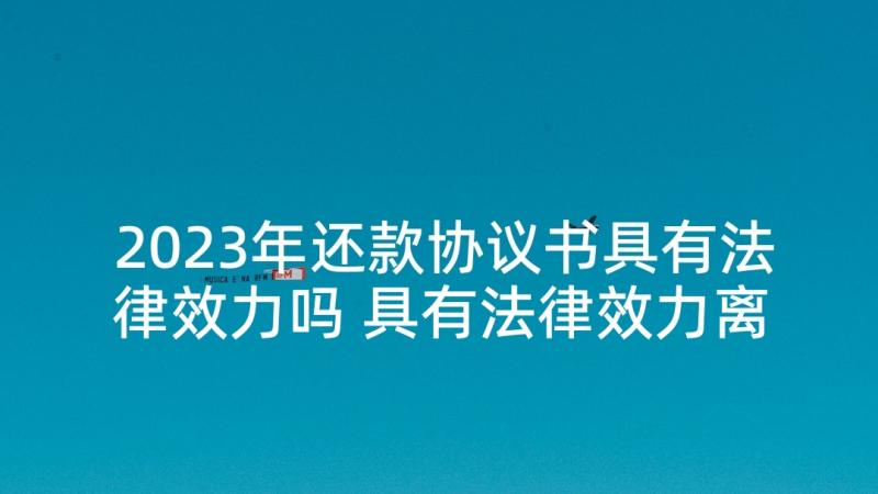 2023年还款协议书具有法律效力吗 具有法律效力离婚协议书(精选5篇)