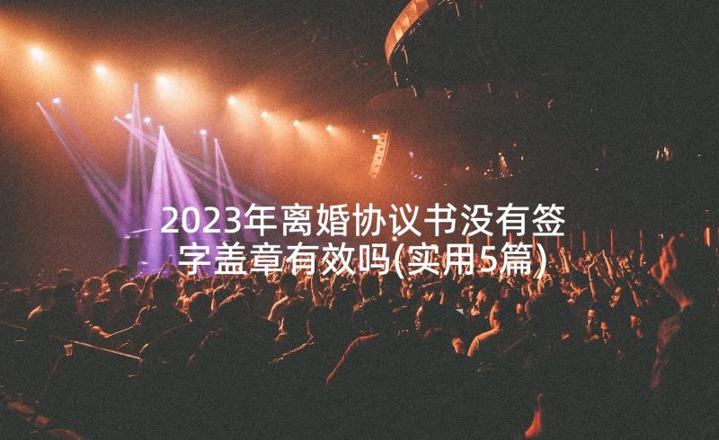 2023年离婚协议书没有签字盖章有效吗(实用5篇)