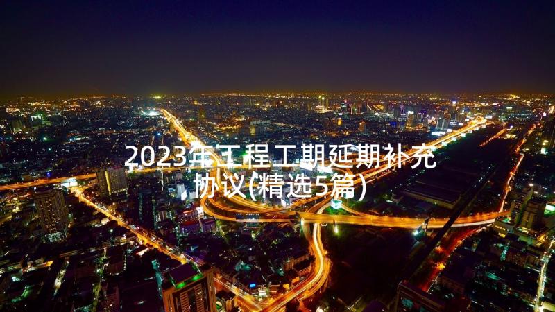 2023年工程工期延期补充协议(精选5篇)