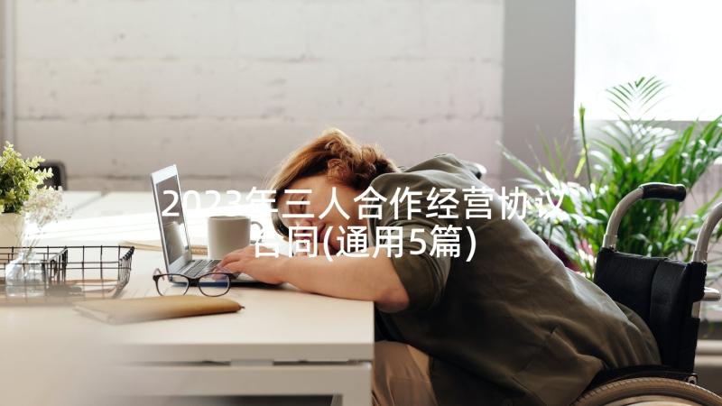 2023年三人合作经营协议合同(通用5篇)