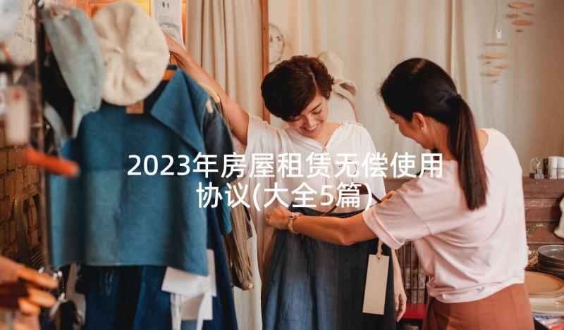 2023年房屋租赁无偿使用协议(大全5篇)