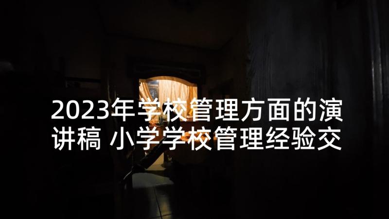 2023年学校管理方面的演讲稿 小学学校管理经验交流校长发言稿(大全6篇)