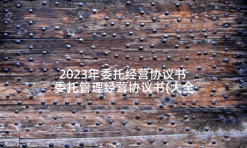 2023年委托经营协议书 委托管理经营协议书(大全10篇)