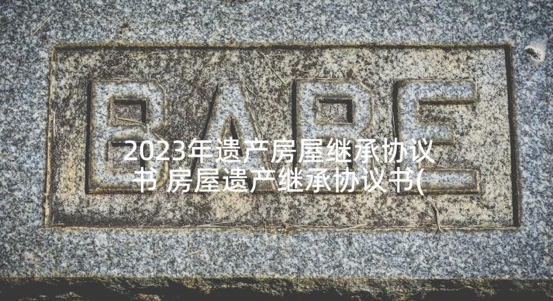 2023年遗产房屋继承协议书 房屋遗产继承协议书(优秀5篇)