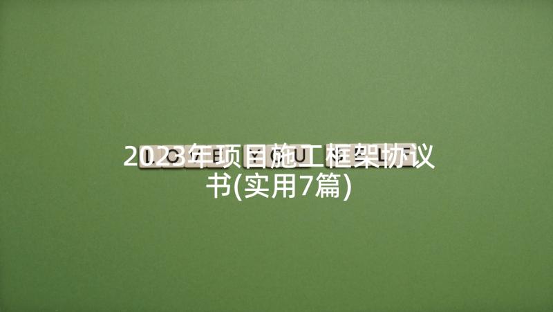 2023年项目施工框架协议书(实用7篇)