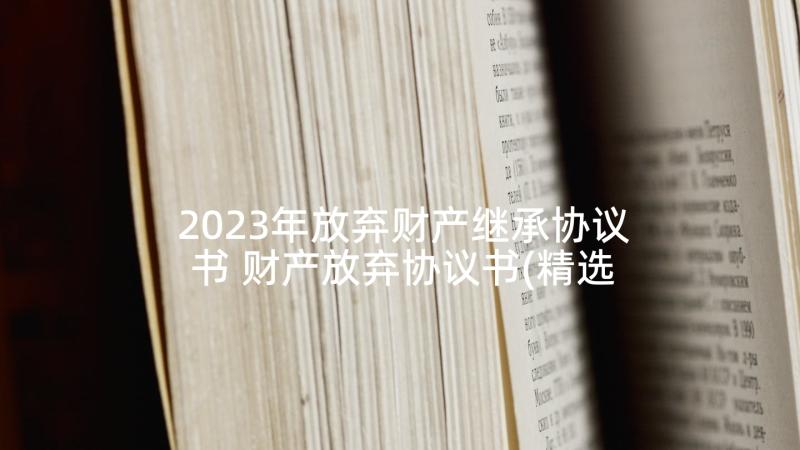 2023年放弃财产继承协议书 财产放弃协议书(精选6篇)