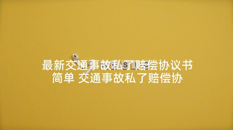 最新交通事故私了赔偿协议书简单 交通事故私了赔偿协议书(模板10篇)