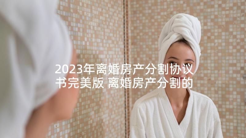 2023年离婚房产分割协议书完美版 离婚房产分割的协议书(优秀6篇)