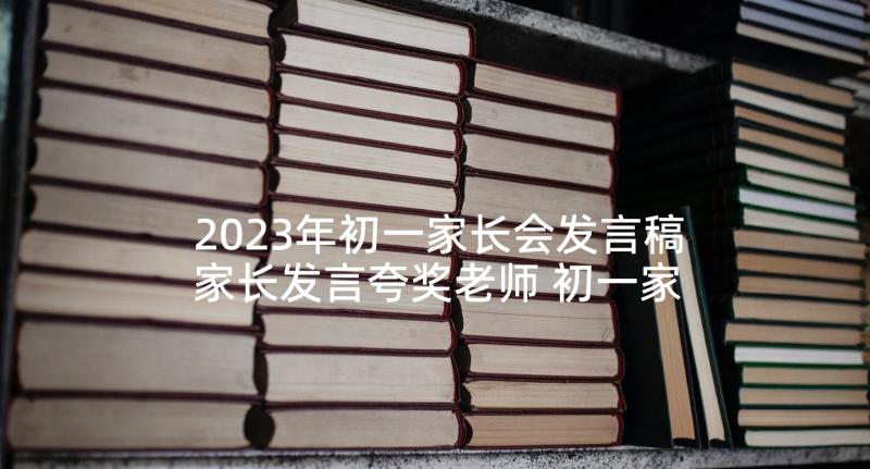 2023年初一家长会发言稿家长发言夸奖老师 初一家长会发言稿(实用9篇)