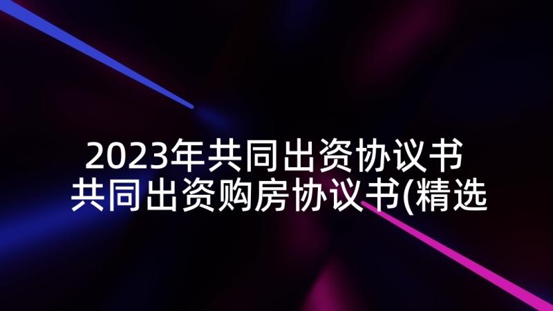 2023年共同出资协议书 共同出资购房协议书(精选5篇)