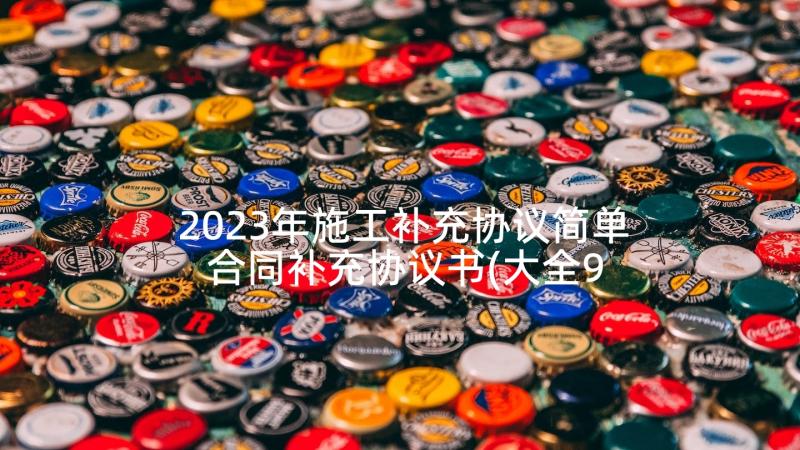 2023年施工补充协议简单 合同补充协议书(大全9篇)