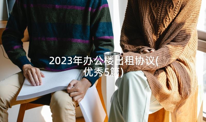 2023年办公楼出租协议(优秀5篇)