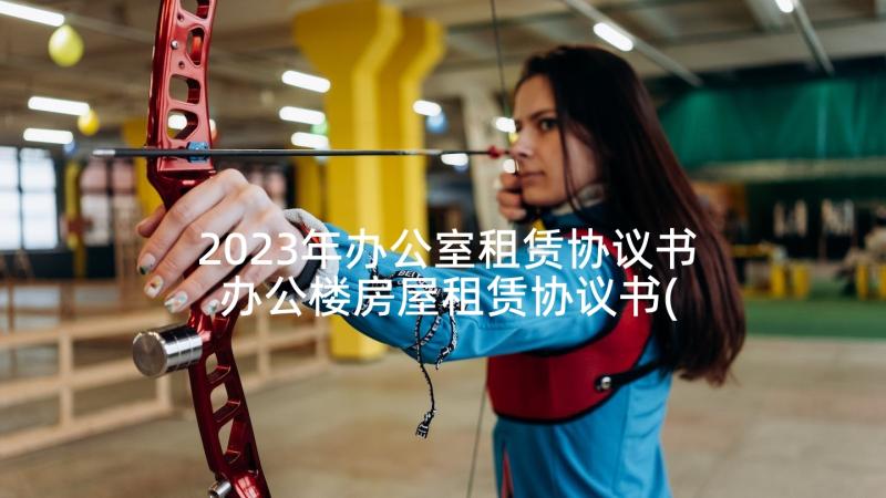 2023年办公室租赁协议书 办公楼房屋租赁协议书(汇总5篇)