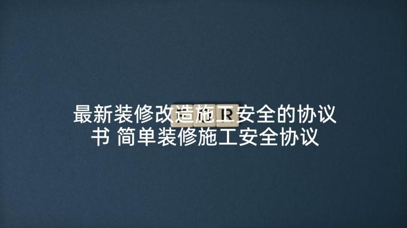 最新装修改造施工安全的协议书 简单装修施工安全协议书(精选5篇)