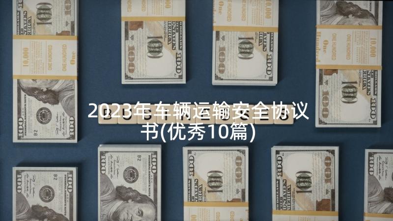 2023年车辆运输安全协议书(优秀10篇)