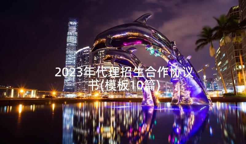 2023年代理招生合作协议书(模板10篇)