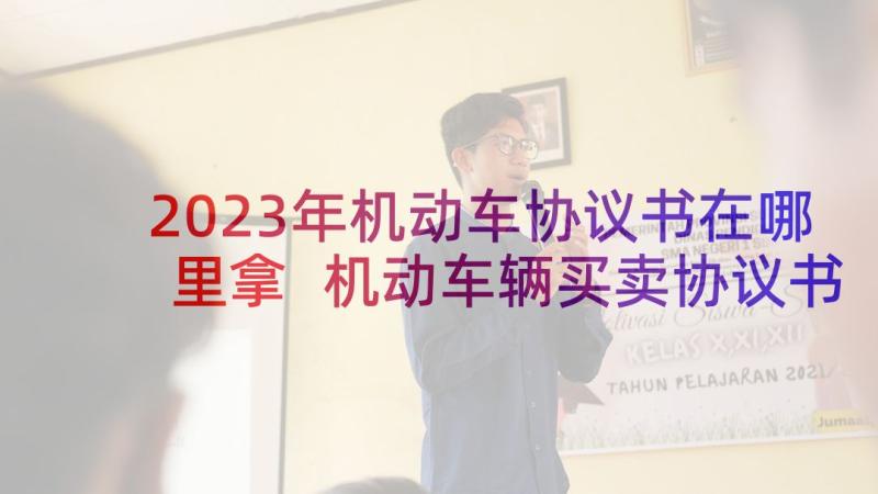 2023年机动车协议书在哪里拿 机动车辆买卖协议书(实用10篇)