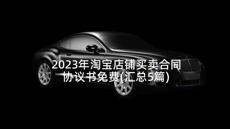 2023年淘宝店铺买卖合同协议书免费(汇总5篇)