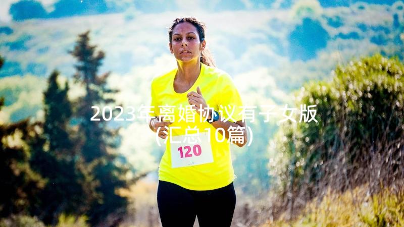 2023年离婚协议有子女版(汇总10篇)