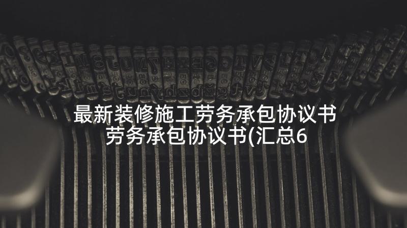 最新装修施工劳务承包协议书 劳务承包协议书(汇总6篇)