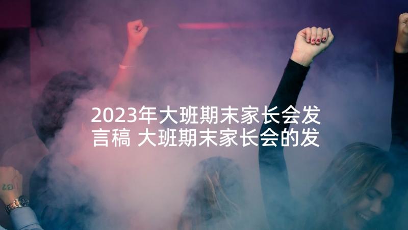 2023年大班期末家长会发言稿 大班期末家长会的发言稿(实用8篇)