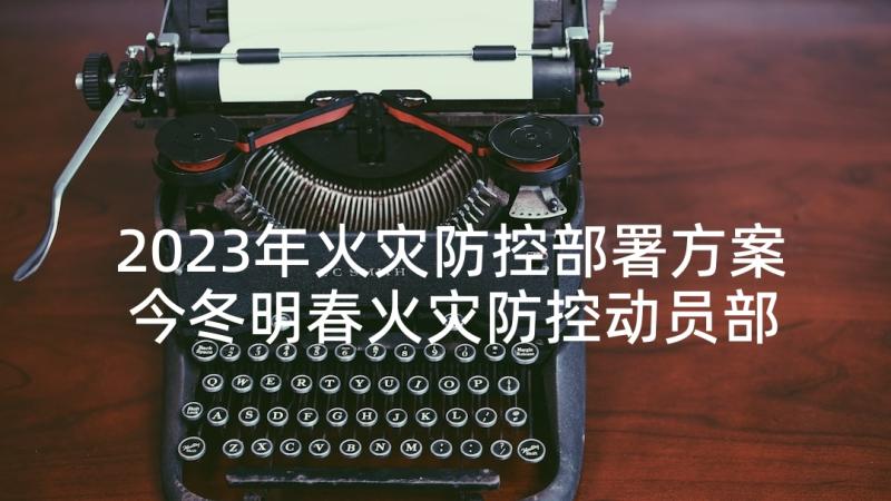 2023年火灾防控部署方案 今冬明春火灾防控动员部署会简报(模板5篇)