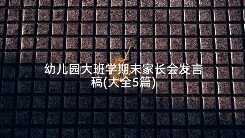 幼儿园大班学期末家长会发言稿(大全5篇)