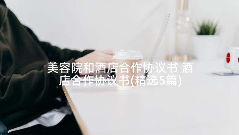 美容院和酒店合作协议书 酒店合作协议书(精选5篇)