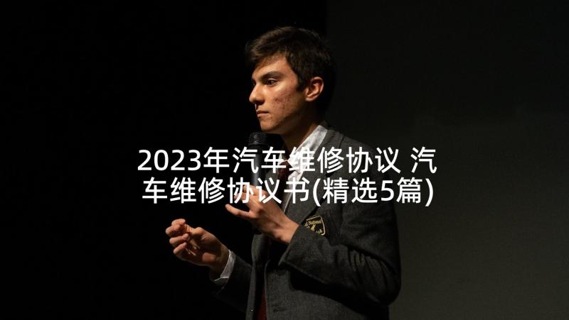 2023年汽车维修协议 汽车维修协议书(精选5篇)