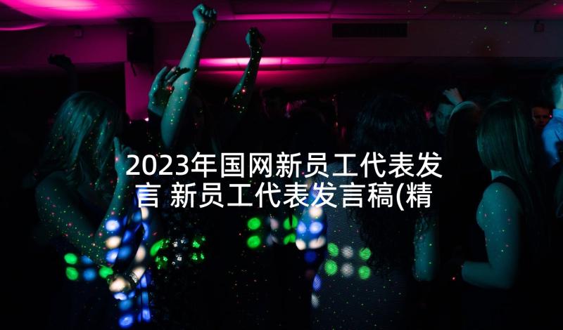 2023年国网新员工代表发言 新员工代表发言稿(精选6篇)