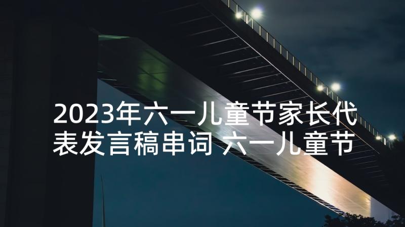 2023年六一儿童节家长代表发言稿串词 六一儿童节家长代表发言稿(优秀7篇)