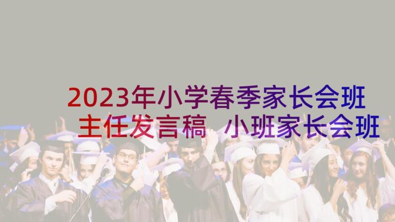 2023年小学春季家长会班主任发言稿 小班家长会班主任老师发言稿(优秀5篇)