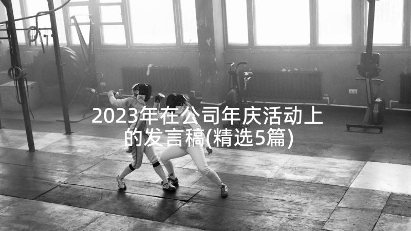 2023年在公司年庆活动上的发言稿(精选5篇)