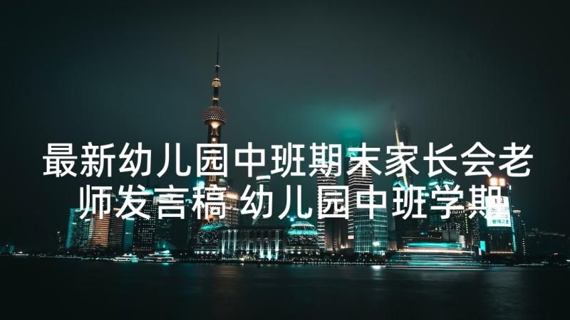 最新幼儿园中班期末家长会老师发言稿 幼儿园中班学期末家长会发言稿(精选10篇)