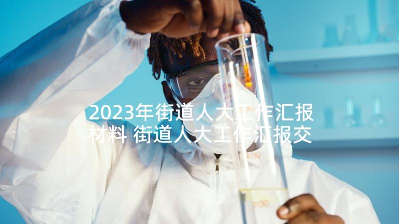 2023年街道人大工作汇报材料 街道人大工作汇报交流(模板5篇)