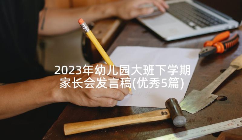 2023年幼儿园大班下学期家长会发言稿(优秀5篇)